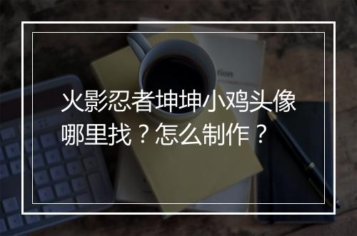 火影忍者坤坤小鸡头像哪里找？怎么制作？