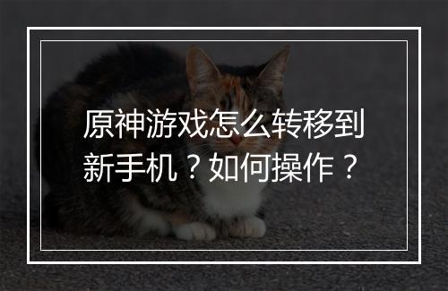 原神游戏怎么转移到新手机？如何操作？