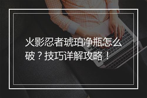 火影忍者琥珀净瓶怎么破？技巧详解攻略！