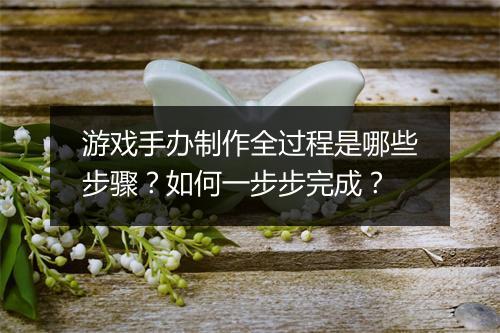 游戏手办制作全过程是哪些步骤？如何一步步完成？