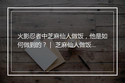火影忍者中芝麻仙人做饭，他是如何做到的？｜ 芝麻仙人做饭技巧揭秘！