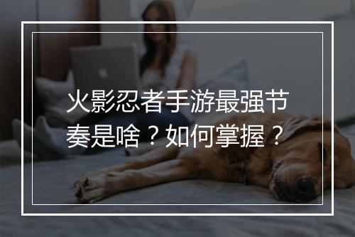 火影忍者手游最强节奏是啥？如何掌握？