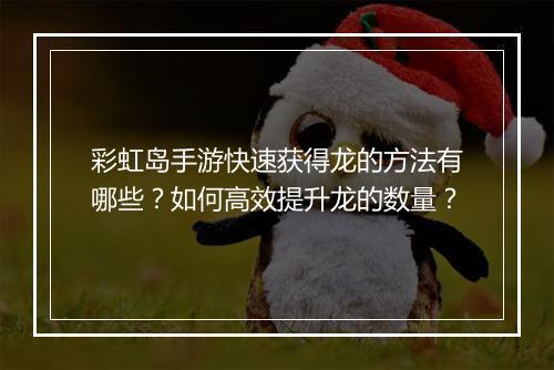 彩虹岛手游快速获得龙的方法有哪些？如何高效提升龙的数量？