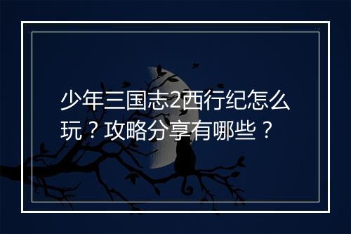 少年三国志2西行纪怎么玩？攻略分享有哪些？