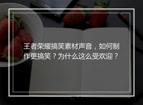 王者荣耀搞笑素材声音，如何制作更搞笑？为什么这么受欢迎？