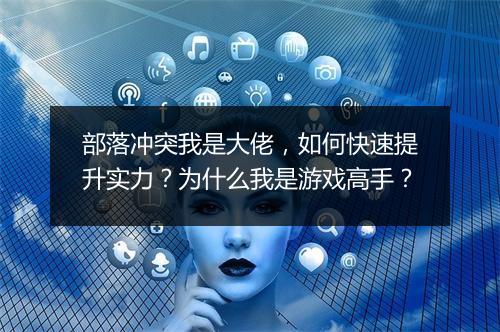 部落冲突我是大佬，如何快速提升实力？为什么我是游戏高手？