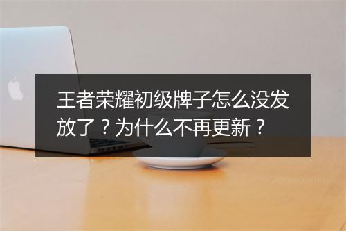 王者荣耀初级牌子怎么没发放了？为什么不再更新？