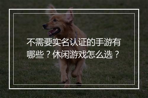 不需要实名认证的手游有哪些？休闲游戏怎么选？