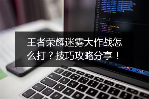 王者荣耀迷雾大作战怎么打？技巧攻略分享！