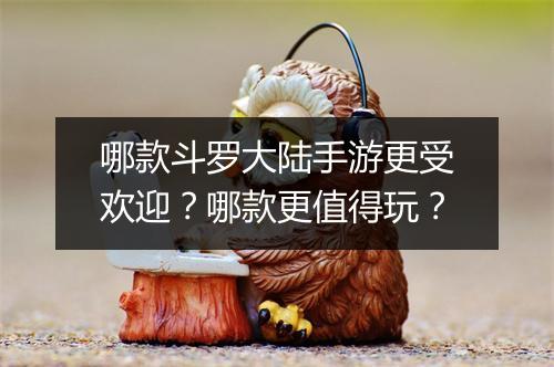 哪款斗罗大陆手游更受欢迎？哪款更值得玩？