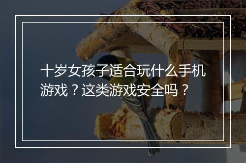 十岁女孩子适合玩什么手机游戏?这类游戏安全吗?