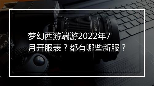 梦幻西游端游2022年7月开服表？都有哪些新服？