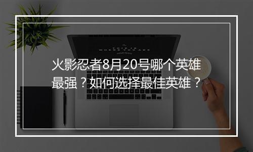 火影忍者8月20号哪个英雄最强？如何选择最佳英雄？
