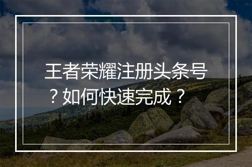 王者荣耀注册头条号？如何快速完成？