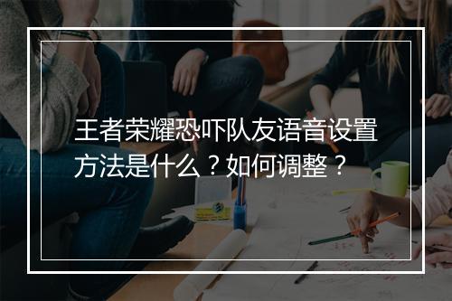 王者荣耀恐吓队友语音设置方法是什么?如何调整?