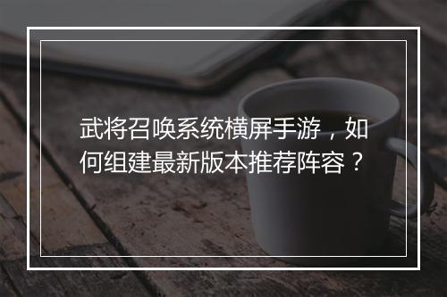 武将召唤系统横屏手游，如何组建最新版本推荐阵容？