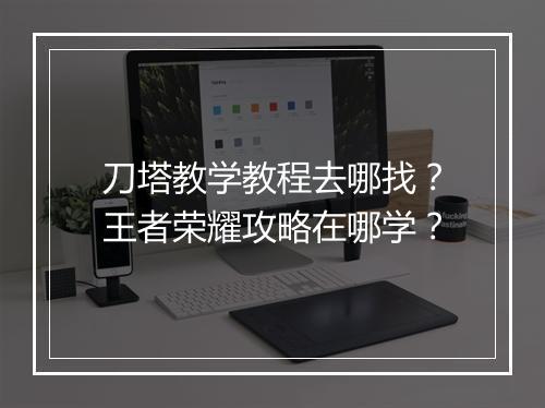 刀塔教学教程去哪找?王者荣耀攻略在哪学?