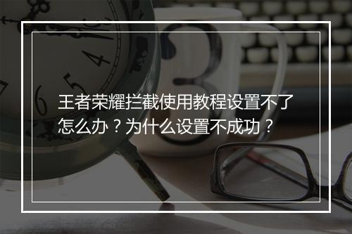 王者荣耀拦截使用教程设置不了怎么办？为什么设置不成功？