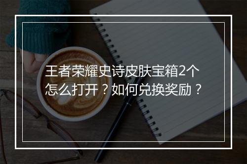 王者荣耀史诗皮肤宝箱2个怎么打开？如何兑换奖励？
