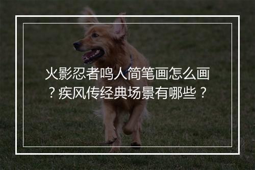 火影忍者鸣人简笔画怎么画？疾风传经典场景有哪些？