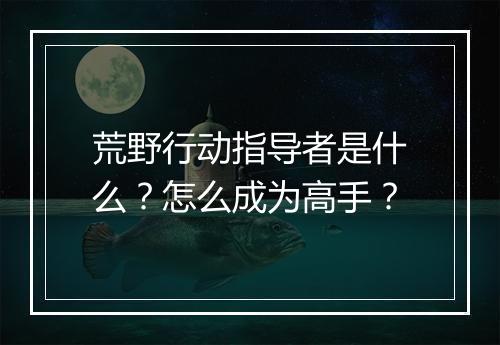荒野行动指导者是什么?怎么成为高手?