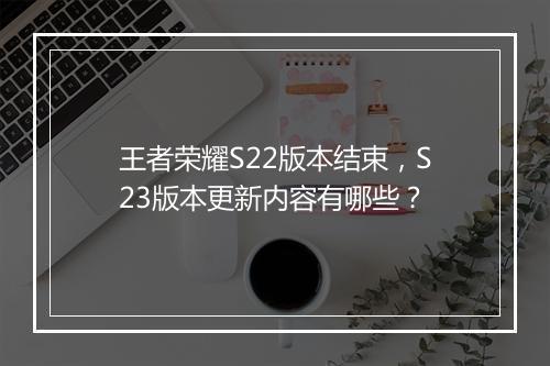 王者荣耀S22版本结束，S23版本更新内容有哪些？