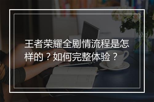 王者荣耀全剧情流程是怎样的？如何完整体验？
