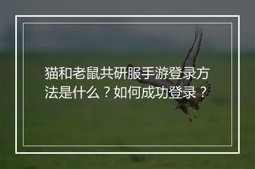 猫和老鼠共研服手游登录方法是什么?如何成功登录?