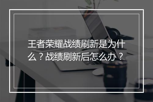 王者荣耀战绩刷新是为什么?战绩刷新后怎么办?