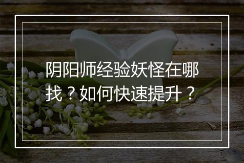 阴阳师经验妖怪在哪找？如何快速提升？