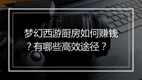 梦幻西游厨房如何赚钱？有哪些高效途径？