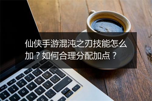 仙侠手游混沌之刃技能怎么加？如何合理分配加点？