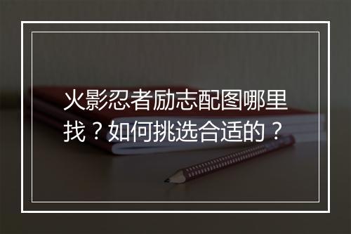 火影忍者励志配图哪里找？如何挑选合适的？