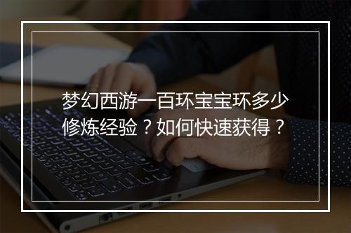 梦幻西游一百环宝宝环多少修炼经验？如何快速获得？