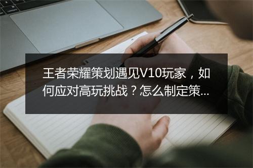 王者荣耀策划遇见V10玩家，如何应对高玩挑战？怎么制定策略？