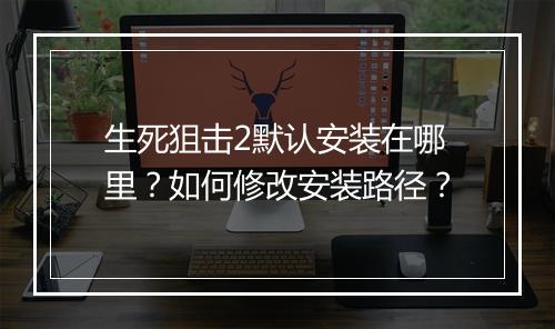 生死狙击2默认安装在哪里？如何修改安装路径？