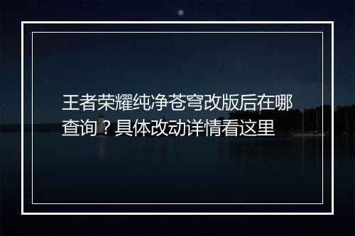 王者荣耀纯净苍穹改版后在哪查询？具体改动详情看这里