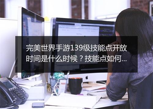完美世界手游139级技能点开放时间是什么时候？技能点如何分配最合理？