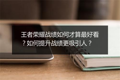 王者荣耀战绩如何才算最好看?如何提升战绩更吸引人?