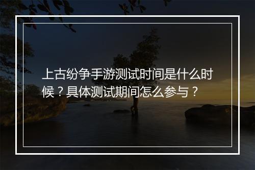 上古纷争手游测试时间是什么时候？具体测试期间怎么参与？
