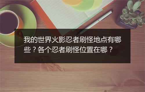 我的世界火影忍者刷怪地点有哪些？各个忍者刷怪位置在哪？