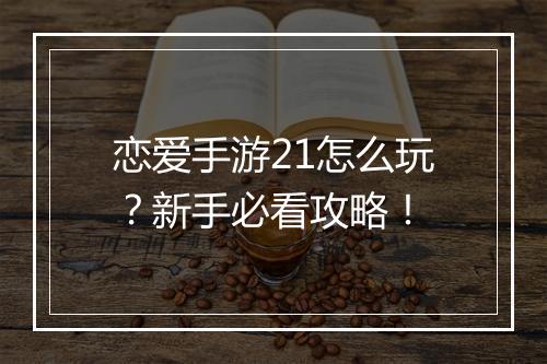 恋爱手游21怎么玩？新手必看攻略！