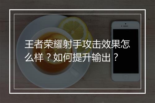 王者荣耀射手攻击效果怎么样？如何提升输出？