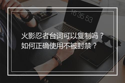 火影忍者台词可以复制吗？如何正确使用不被封禁？