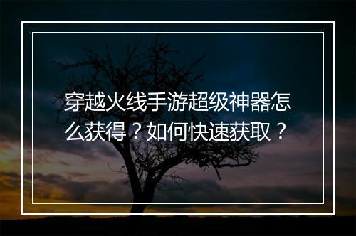 穿越火线手游超级神器怎么获得？如何快速获取？