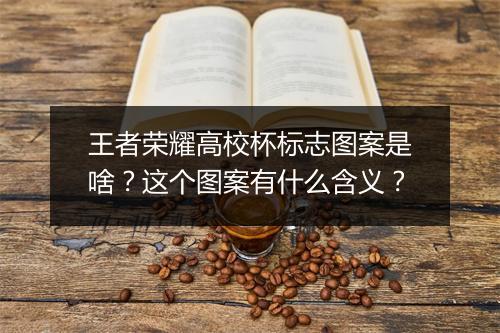 王者荣耀高校杯标志图案是啥？这个图案有什么含义？