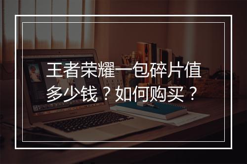 王者荣耀一包碎片值多少钱？如何购买？