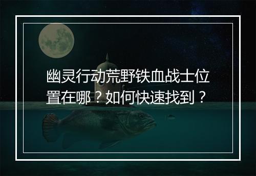 幽灵行动荒野铁血战士位置在哪？如何快速找到？
