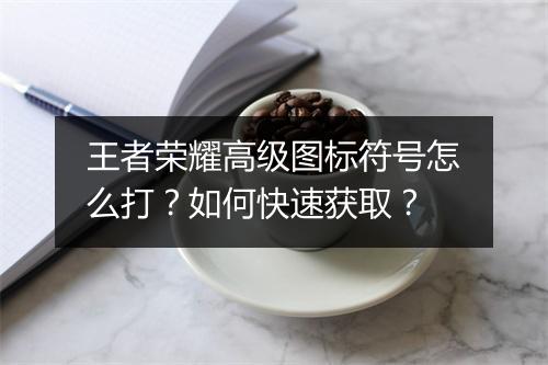 王者荣耀高级图标符号怎么打？如何快速获取？