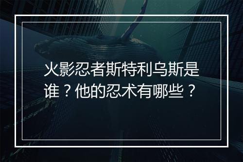 火影忍者斯特利乌斯是谁？他的忍术有哪些？